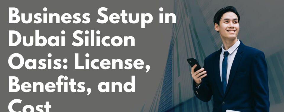 Business Setup in Dubai Silicon Oasis: License, Benefits, and Cost