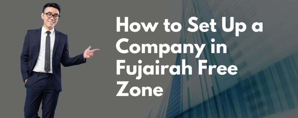 How to Set Up a Company in Fujairah Free Zone
