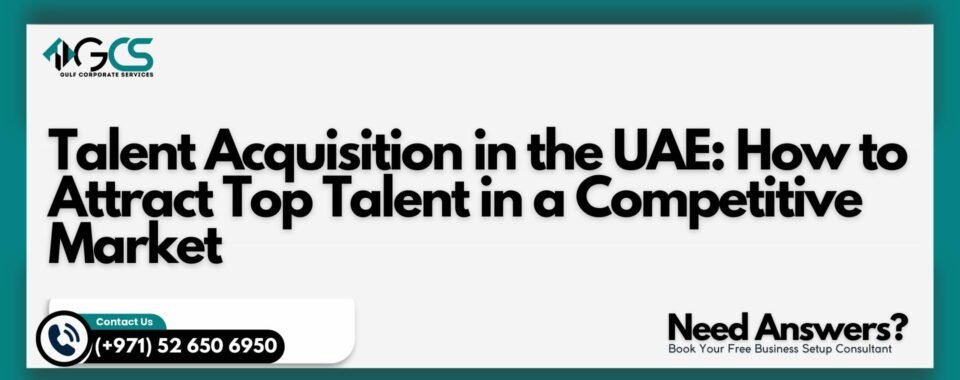 Talent Acquisition in the UAE: How to Attract Top Talent in a Competitive Market